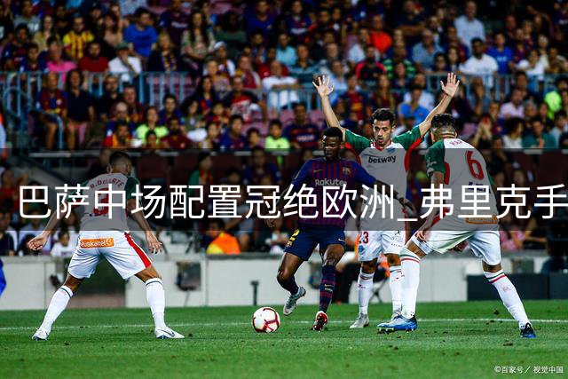 巴萨中场配置冠绝欧洲 弗里克手握战术多套方案